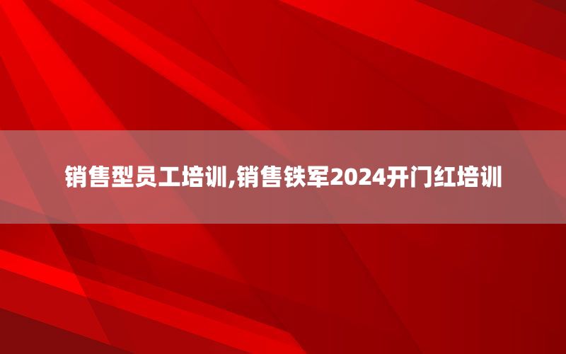 销售型员工培训,销售铁军2024开门