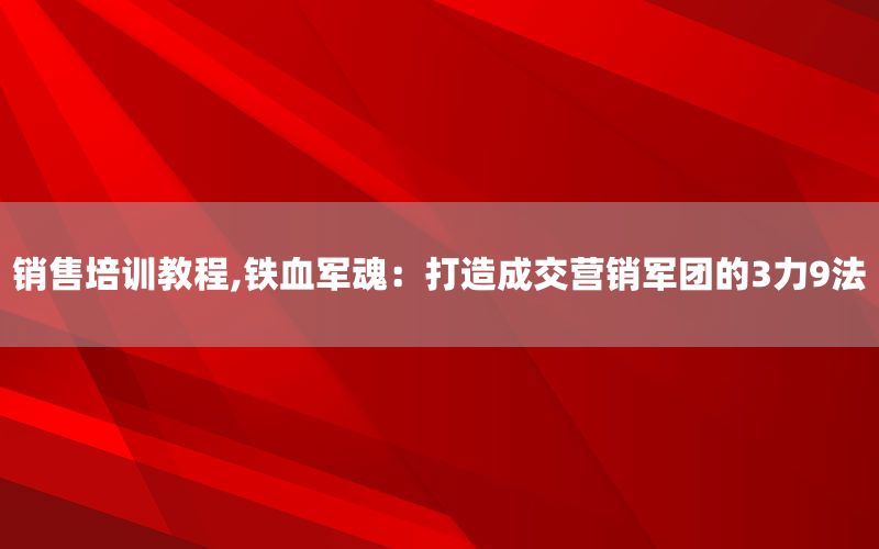 销售培训教程,铁血军魂：打造成交营销