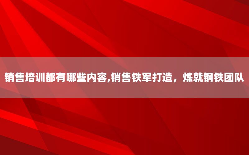 销售培训都有哪些内容,销售铁军打造，