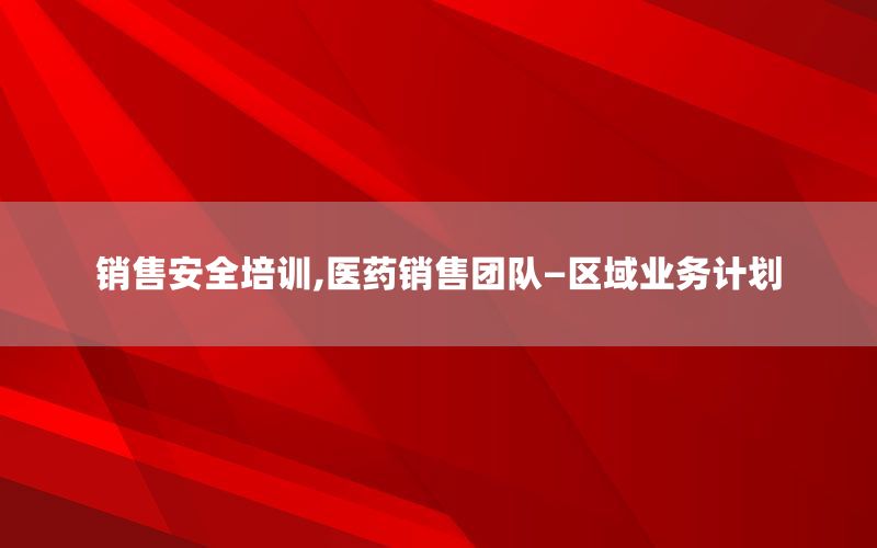 销售安全培训,医药销售团队—区域业务