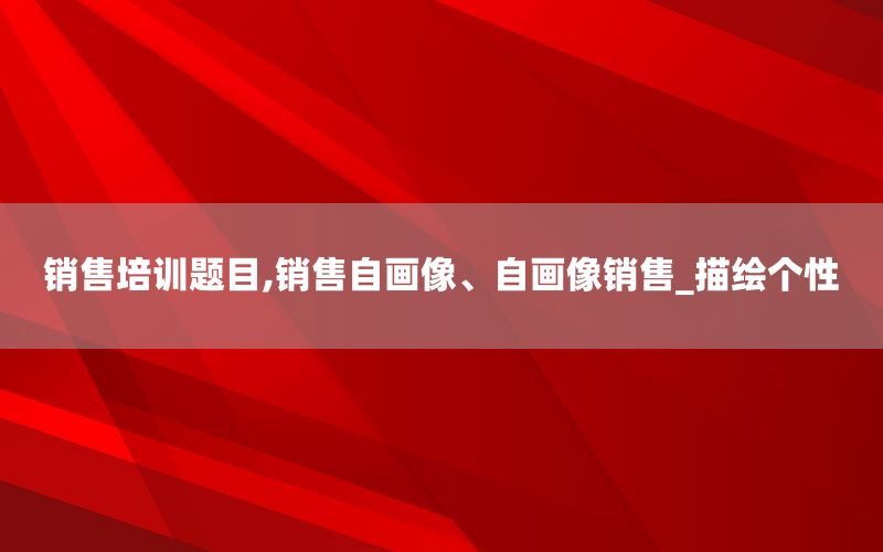 销售培训题目,销售自画像、自画像销售