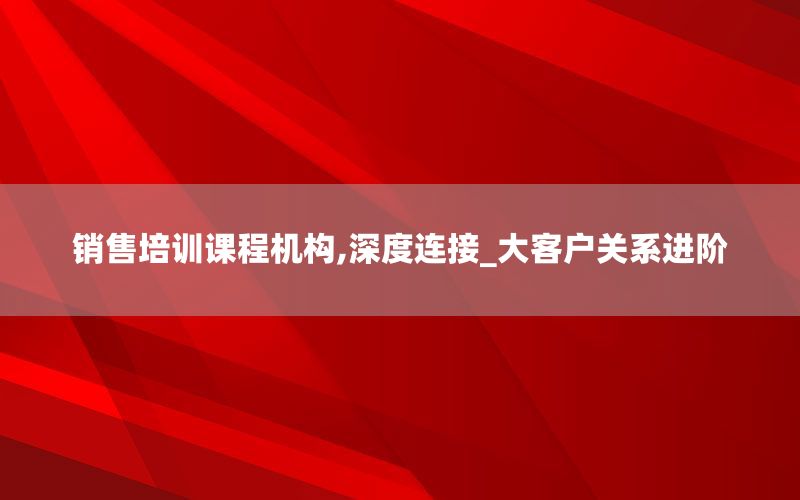销售培训课程机构,深度连接_大客户关