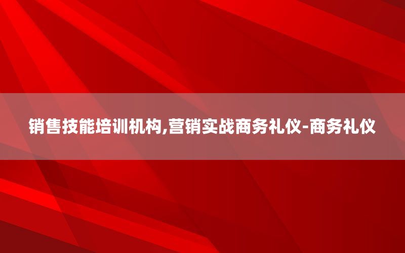 销售技能培训机构,营销实战商务礼仪-