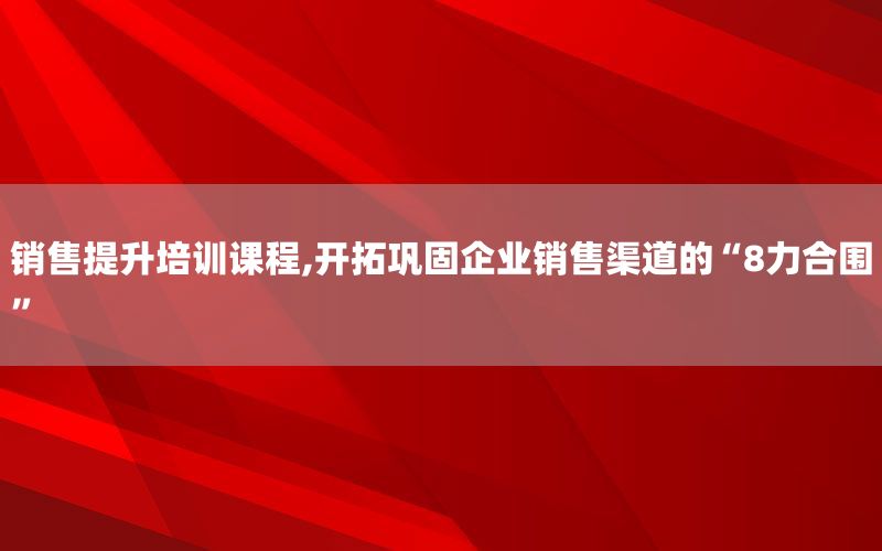 销售提升培训课程,开拓巩固企业销售渠