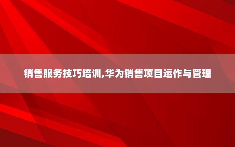销售服务技巧培训,华为销售项目运作与