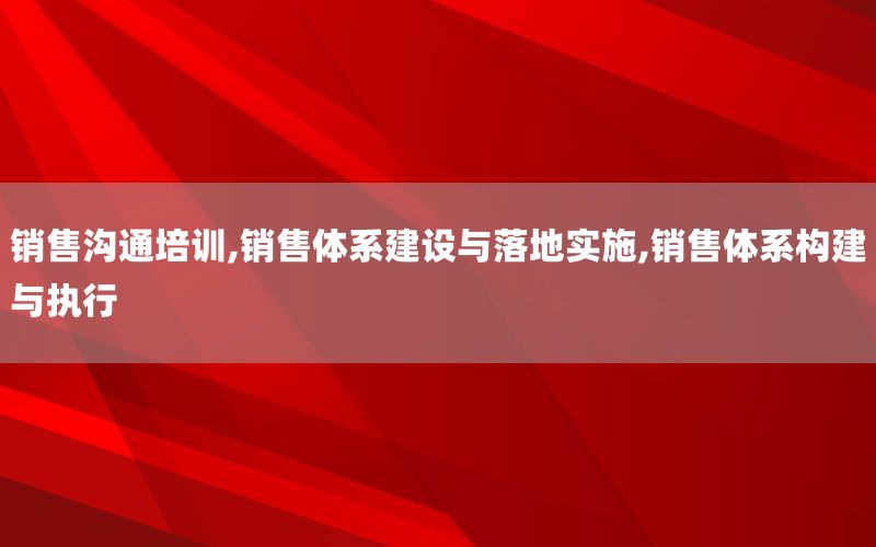 销售沟通培训,销售体系建设与落地实施