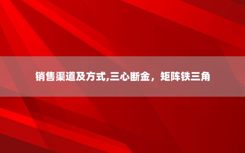 销售渠道及方式,三心断金，矩阵铁三角