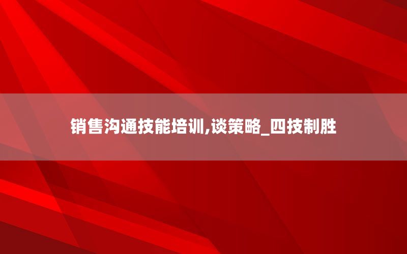 销售沟通技能培训,谈策略_四技制胜