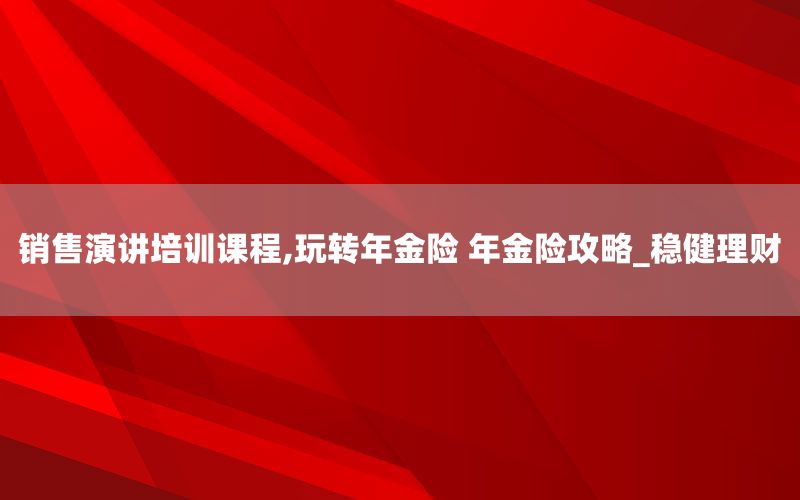 销售演讲培训课程,玩转年金险 年金险