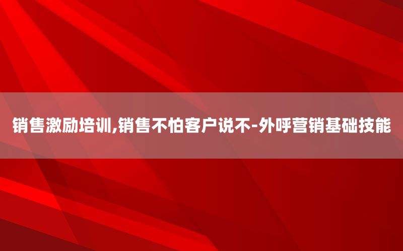 销售激励培训,销售不怕客户说不-外呼