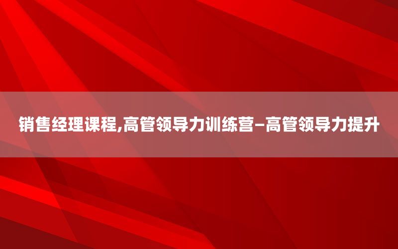 销售经理课程,高管领导力训练营—高管领导