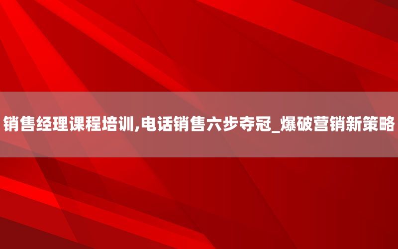 销售经理课程培训,电话销售六步夺冠_