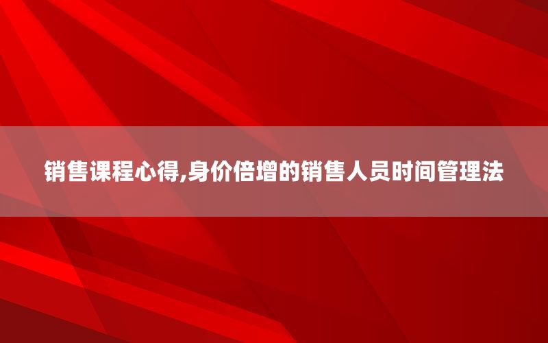 销售课程心得,身价倍增的销售人员时间
