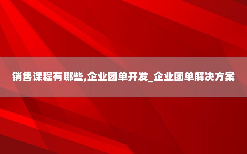 销售课程有哪些,企业团单开发_企业团