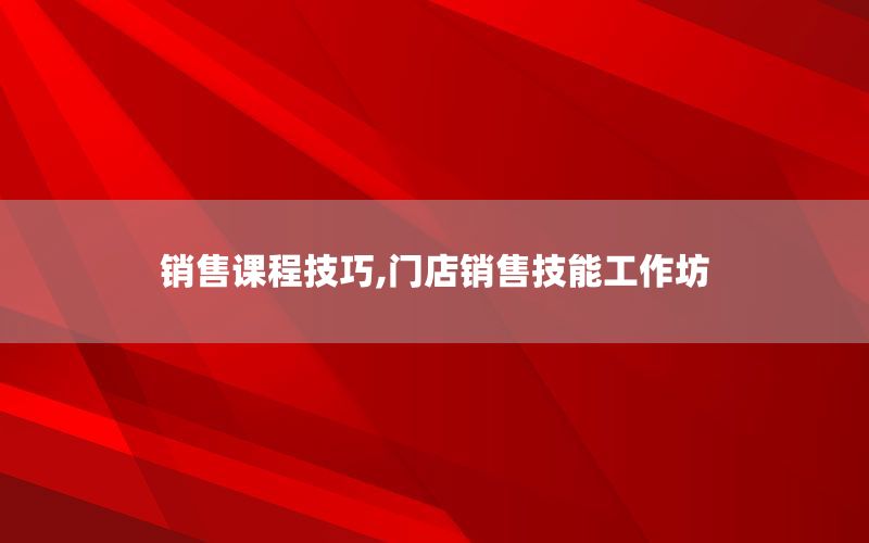 销售课程技巧,门店销售技能工作坊