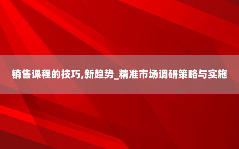 销售课程的技巧,新趋势_精准市场调研