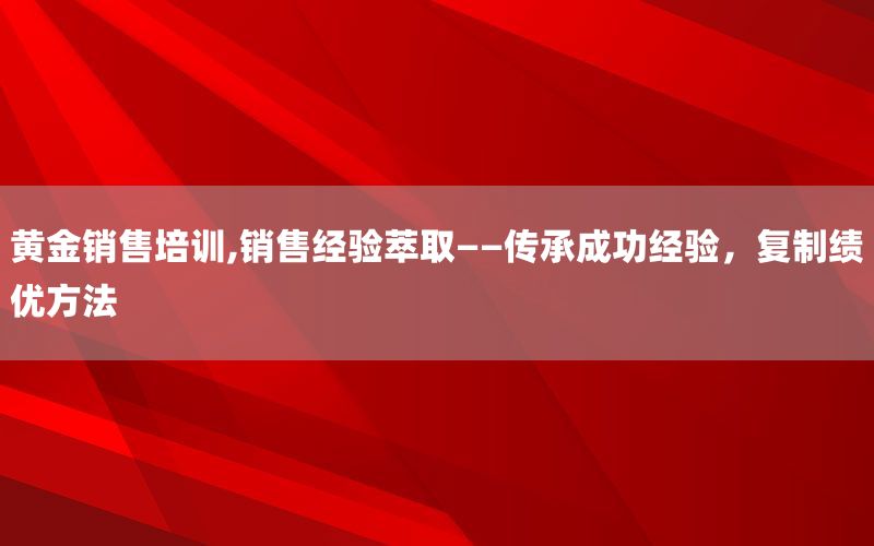 黄金销售培训,销售经验萃取——传承成