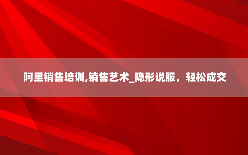 阿里销售培训,销售艺术_隐形说服，轻