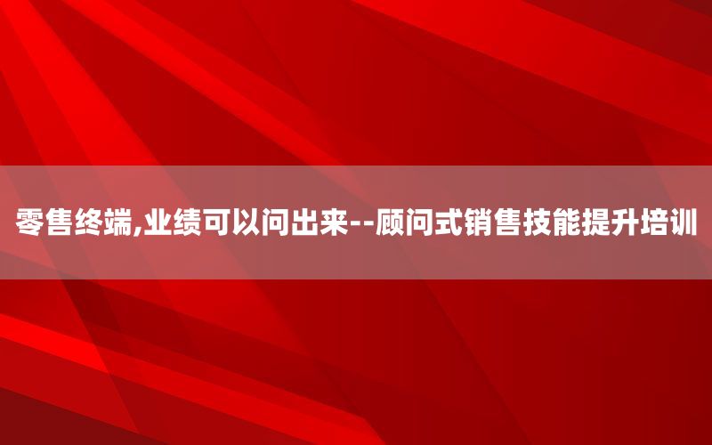 零售终端,业绩可以问出来--顾问式销