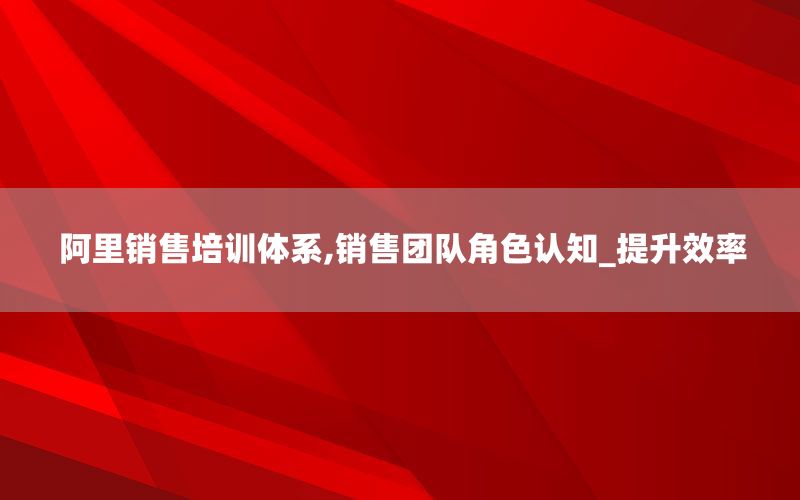 阿里销售培训体系,销售团队角色认知_