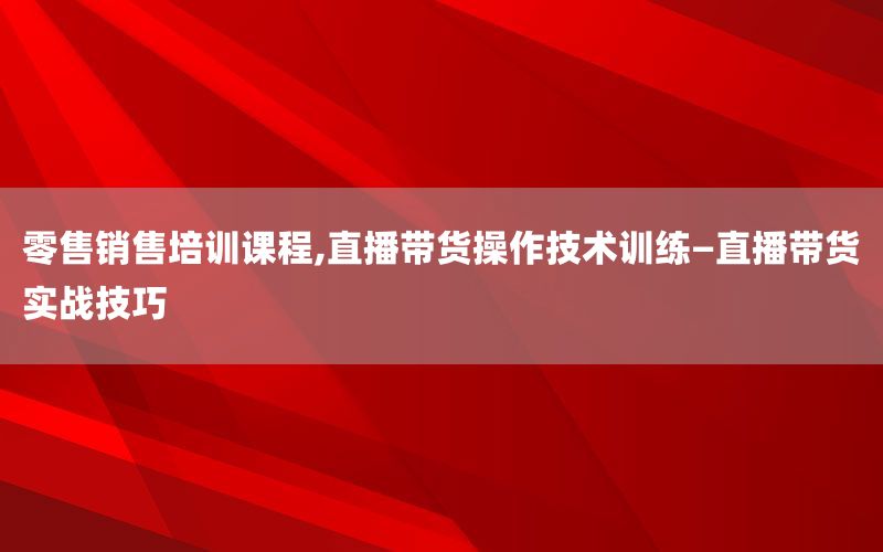 零售销售培训课程,直播带货操作技术训