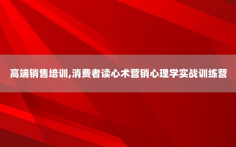 高端销售培训,消费者读心术营销心理学