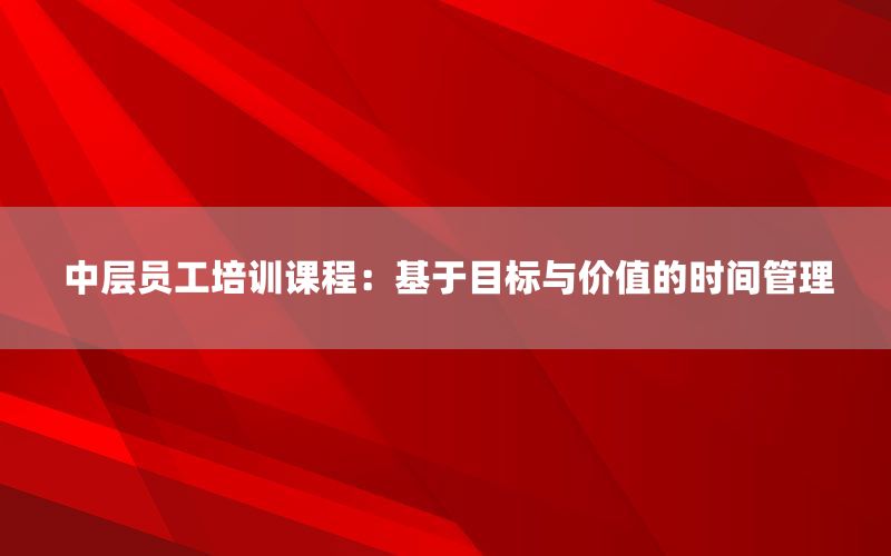 中层员工培训课程：基于目标与价值的时