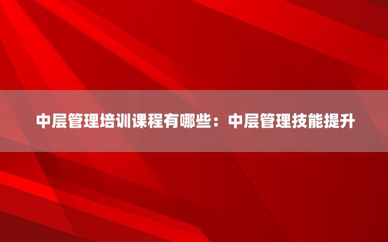 中层管理培训课程有哪些：中层管理技能