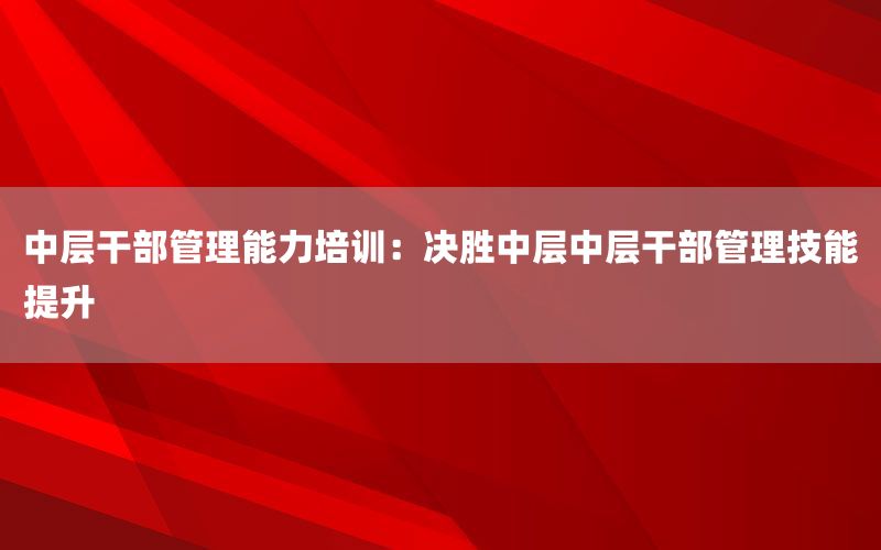 中层干部管理能力培训：决胜中层中层干