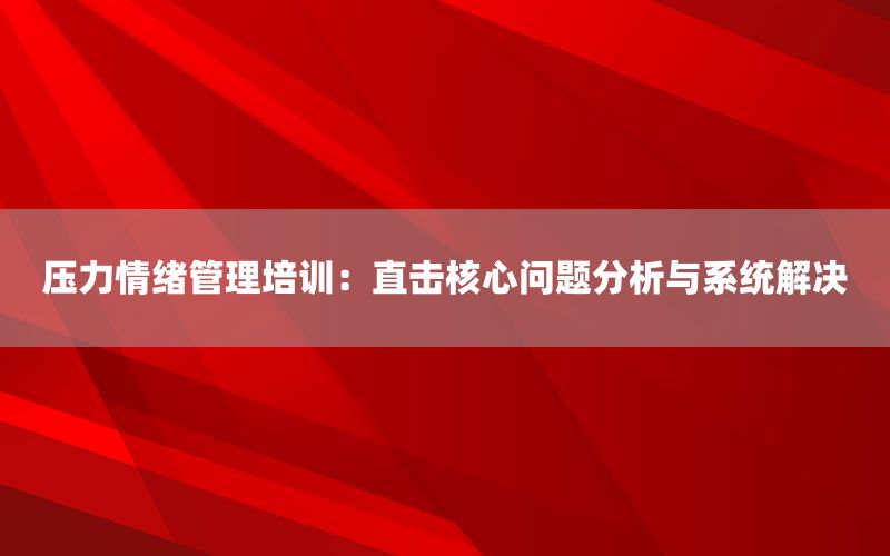 压力情绪管理培训：直击核心问题分析与