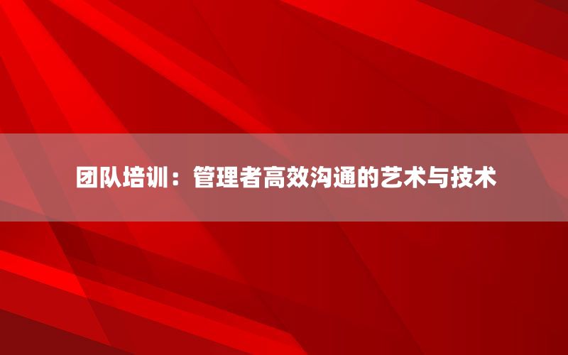 团队培训：管理者高效沟通的艺术与技术