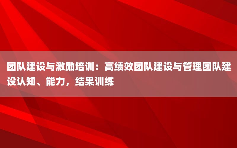 团队建设与激励培训：高绩效团队建设与