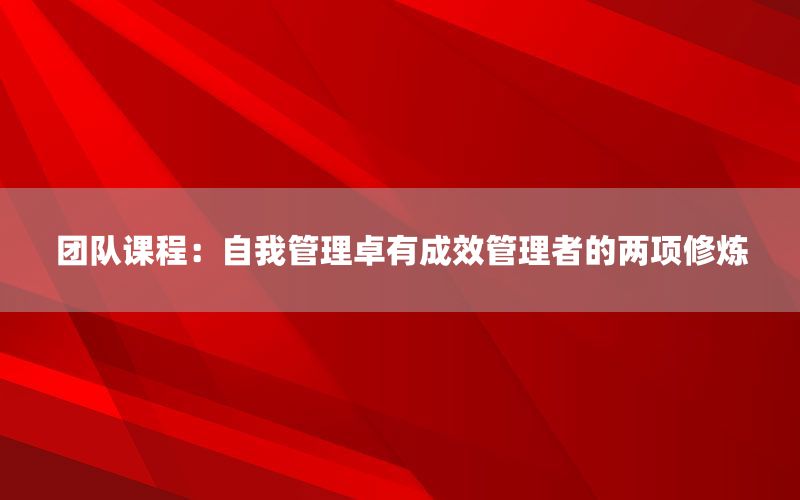 团队课程：自我管理卓有成效管理者的两