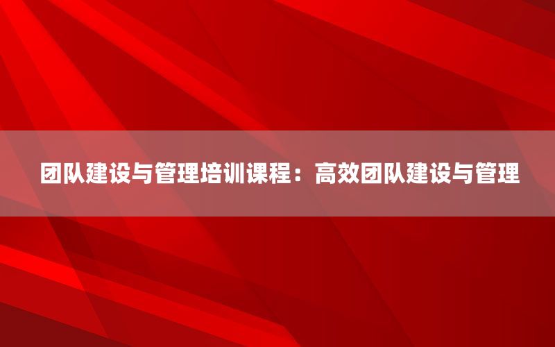 团队建设与管理培训课程：高效团队建设