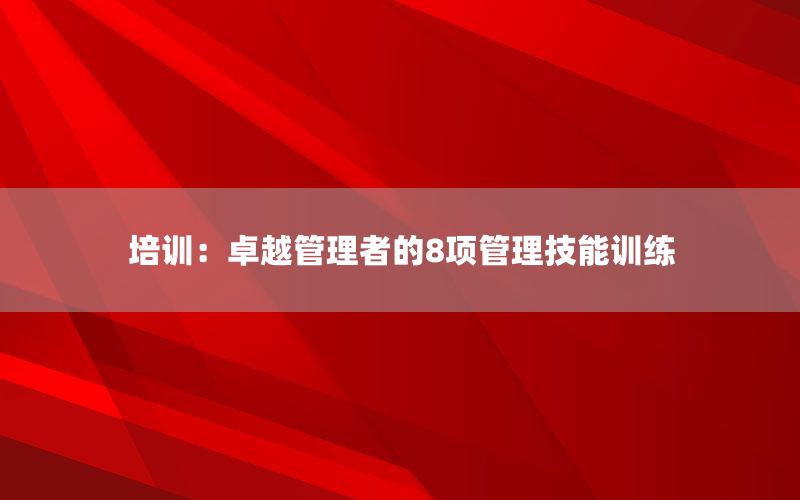 培训：卓越管理者的8项管理技能训练