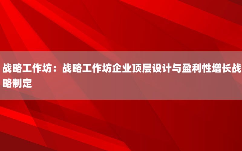 战略工作坊：战略工作坊企业顶层设计与