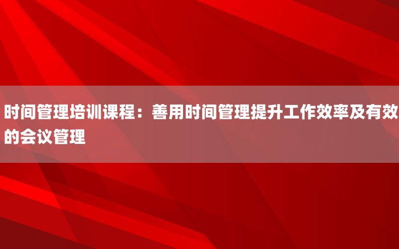 时间管理培训课程：善用时间管理提升工作效