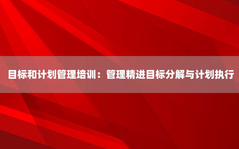 目标和计划管理培训：管理精进目标分解与计