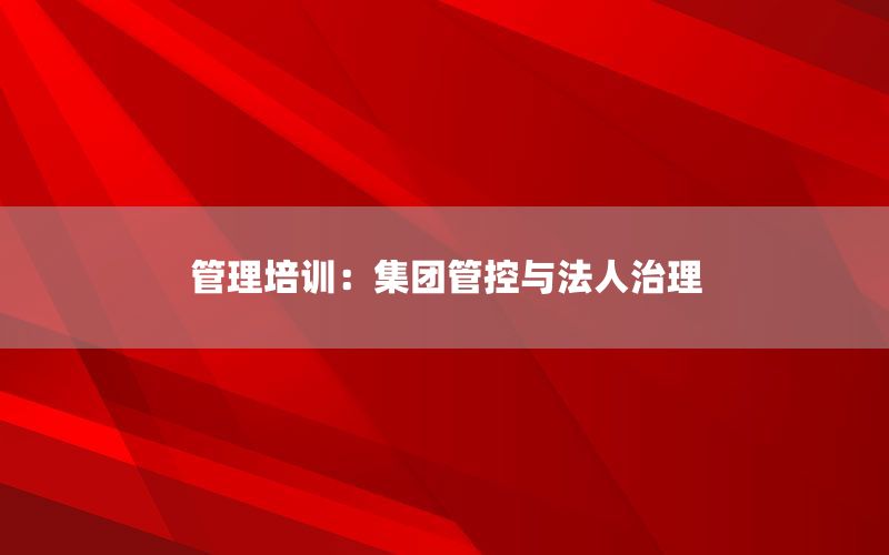 管理培训：集团管控与法人治理