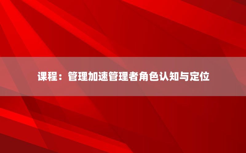 课程：管理加速管理者角色认知与定位