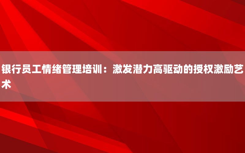 银行员工情绪管理培训：激发潜力高驱动