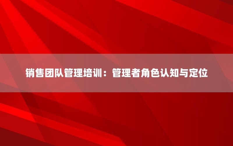 销售团队管理培训：管理者角色认知与定