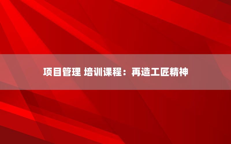 项目管理 培训课程：再造工匠精神