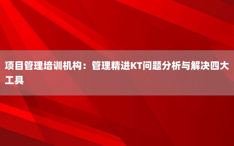 项目管理培训机构：管理精进KT问题分