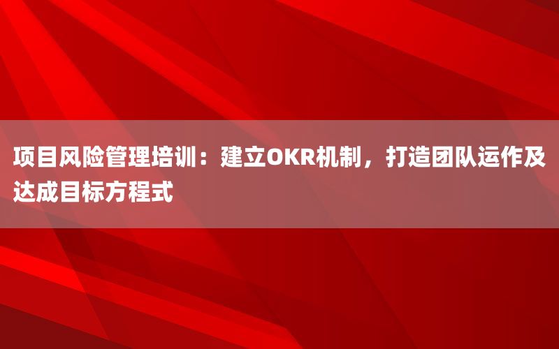 项目风险管理培训：建立OKR机制，打