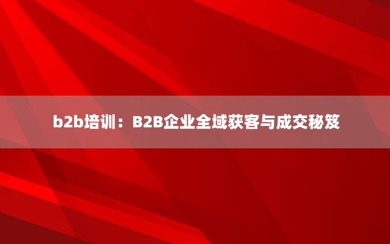 b2b培训：B2B企业全域获客与成交