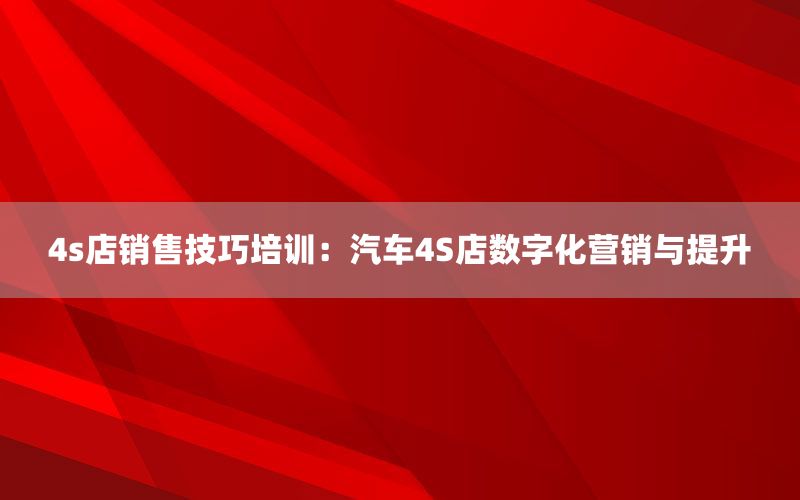 4s店销售技巧培训：汽车4S店数字化