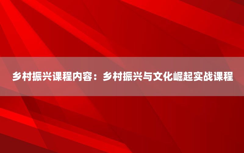 乡村振兴课程内容：乡村振兴与文化崛起