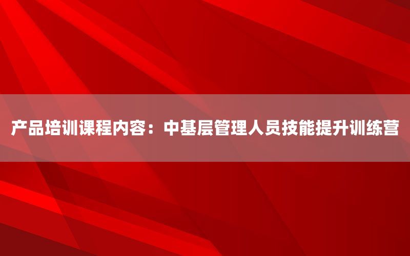 产品培训课程内容：中基层管理人员技能