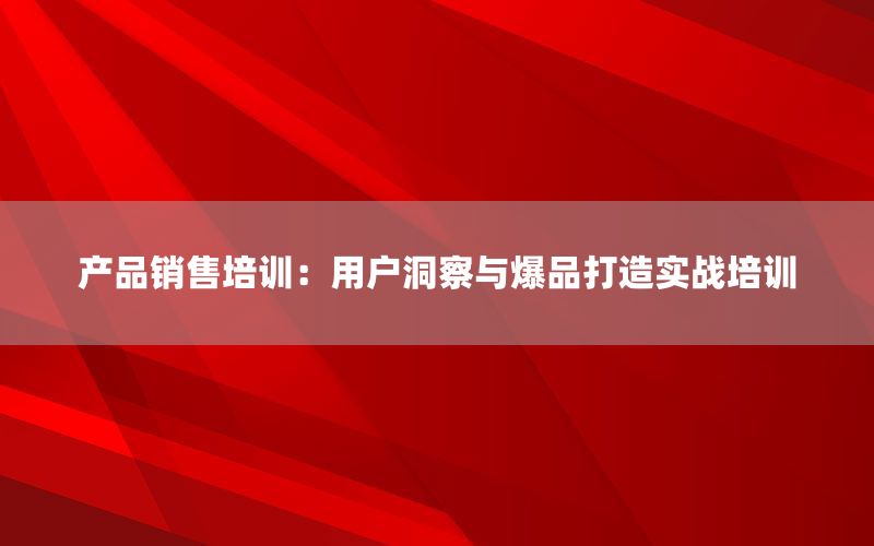 产品销售培训：用户洞察与爆品打造实战
